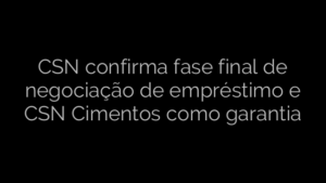 ​CSN confirma fase final de negociação de empréstimo e CSN Cimentos como garantia 